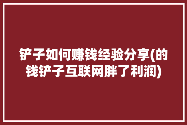 铲子如何赚钱经验分享(的钱铲子互联网胖了利润)「铲钱游戏技巧」