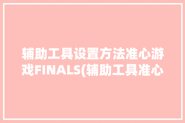 辅助工具设置方法准心游戏FINALS(辅助工具准心游戏瞄准设置)「手机游戏准心辅助」