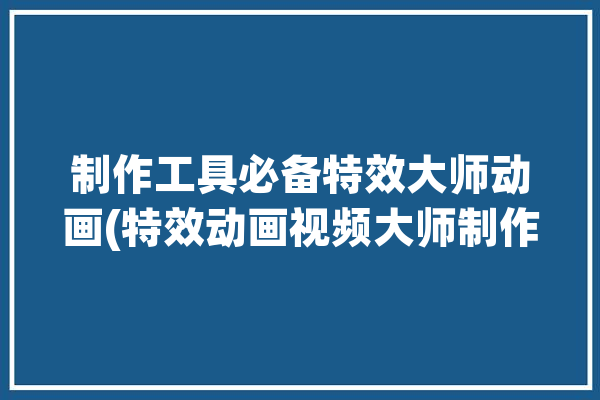 制作工具必备特效大师动画(特效动画视频大师制作工具)「特效动画制作软件」