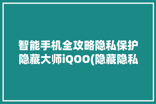 智能手机全攻略隐私保护隐藏大师iQOO(隐藏隐私像是设置就像)「iqoo 隐私保护」