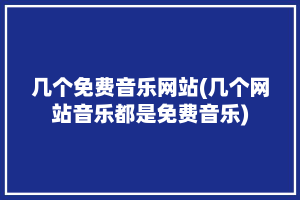 几个免费音乐网站(几个网站音乐都是免费音乐)「5个免费音乐网站」