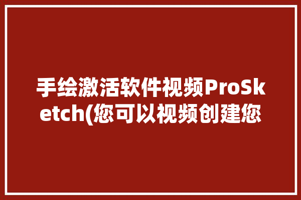 手绘激活软件视频ProSketch(您可以视频创建您的小编)「怎么激活手绘板」