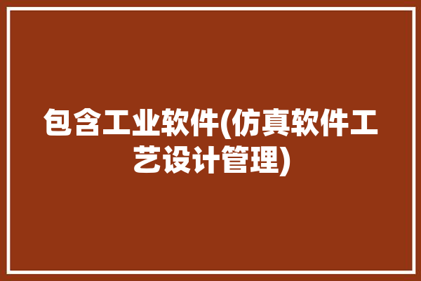 包含工业软件(仿真软件工艺设计管理)「工业工程仿真软件」