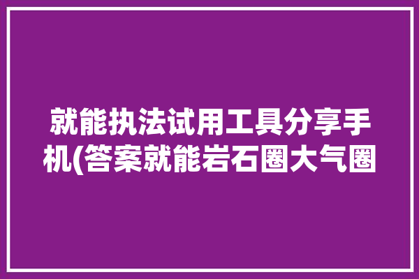 就能执法试用工具分享手机(答案就能岩石圈大气圈大于)