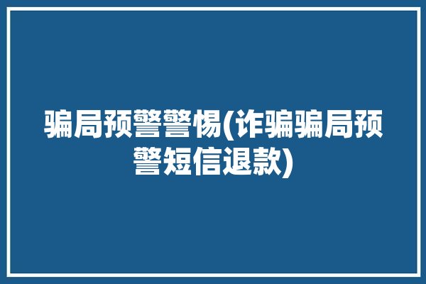 骗局预警警惕(诈骗骗局预警短信退款)「诈骗预警短信模板」