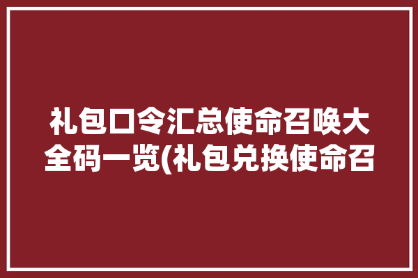 礼包口令汇总使命召唤大全码一览(礼包兑换使命召唤口令海峡)