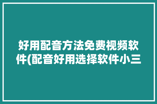 好用配音方法免费视频软件(配音好用选择软件小三)「配音软件免费的」