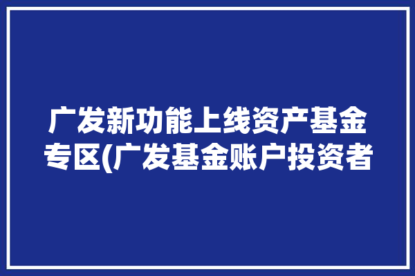 广发新功能上线资产基金专区(广发基金账户投资者资产)「广发基金产品介绍」