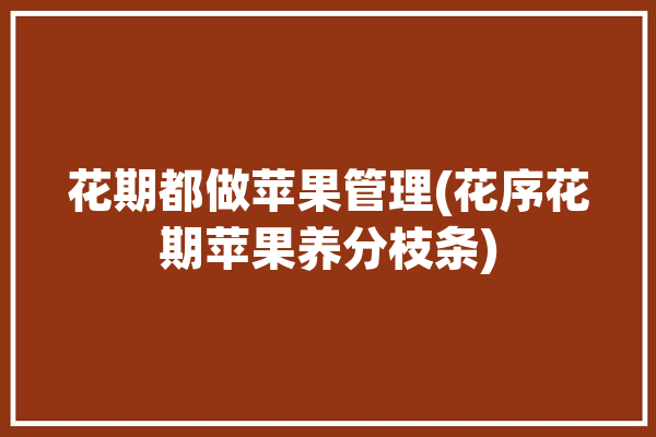 花期都做苹果管理(花序花期苹果养分枝条)「苹果花期管理技术」