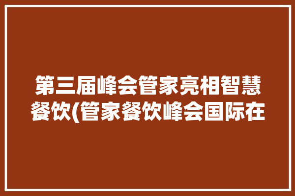 第三届峰会管家亮相智慧餐饮(管家餐饮峰会国际在线智能)