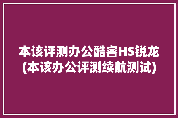 本该评测办公酷睿HS锐龙(本该办公评测续航测试)