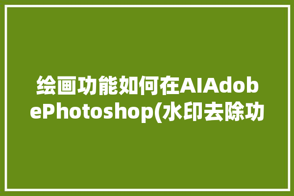 绘画功能如何在AIAdobePhotoshop(水印去除功能绘画如何在)