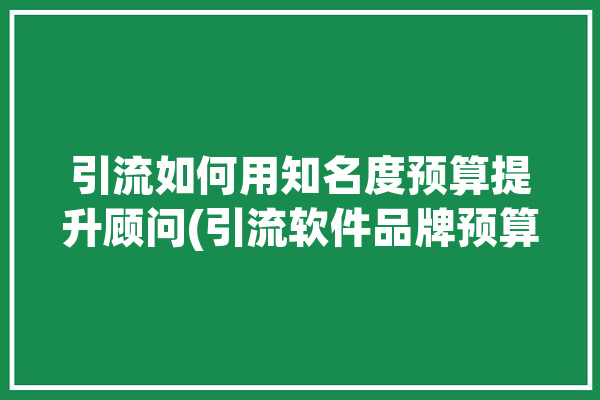 引流如何用知名度预算提升顾问(引流软件品牌预算提升)