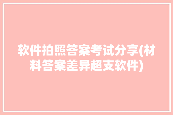 软件拍照答案考试分享(材料答案差异超支软件)「拍照获取答案软件」