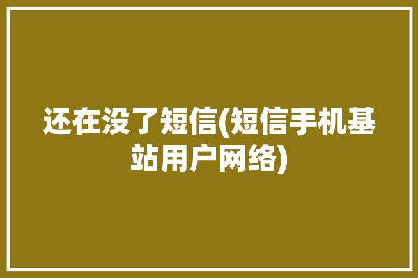 还在没了短信(短信手机基站用户网络)「短信怎么还没有」