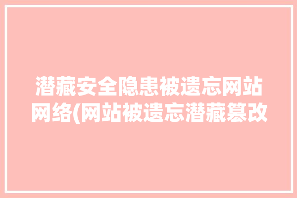 潜藏安全隐患被遗忘网站网络(网站被遗忘潜藏篡改备案)「网站隐藏内容如何破解」