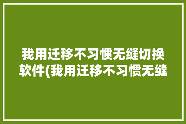 我用迁移不习惯无缝切换软件(我用迁移不习惯无缝切换)