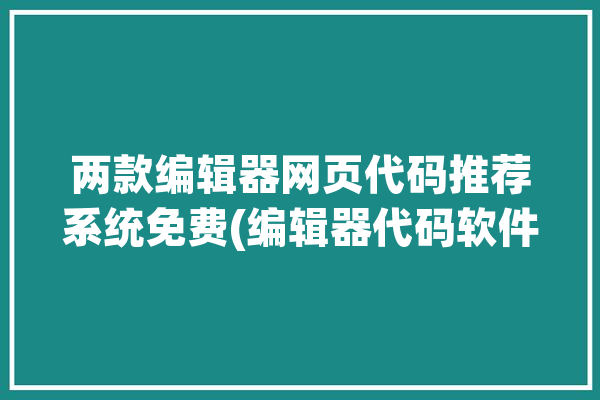 两款编辑器网页代码推荐系统免费(编辑器代码软件文件开源)「网站代码编辑器」