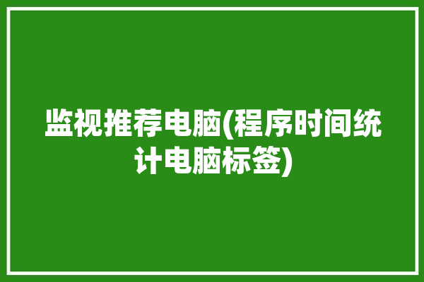 监视推荐电脑(程序时间统计电脑标签)「监视电脑状态的软件」