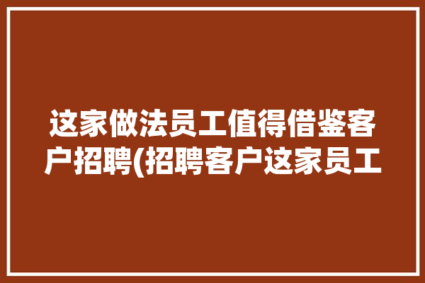 这家做法员工值得借鉴客户招聘(招聘客户这家员工企业)