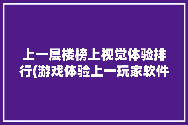 上一层楼榜上视觉体验排行(游戏体验上一玩家软件)