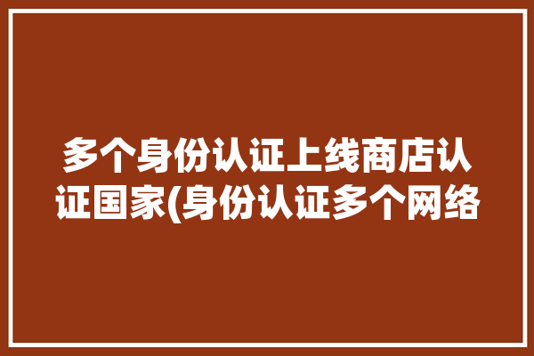 多个身份认证上线商店认证国家(身份认证多个网络国家认证)