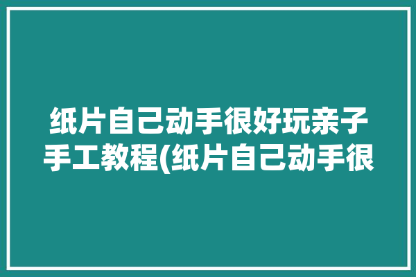 纸片自己动手很好玩亲子手工教程(纸片自己动手很好玩亲子手工)