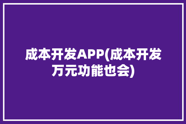 成本开发APP(成本开发万元功能也会)「开发成本表格」