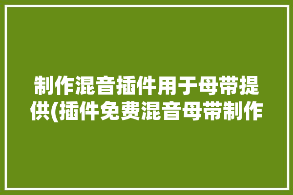 制作混音插件用于母带提供(插件免费混音母带制作)「混音母带处理教程」