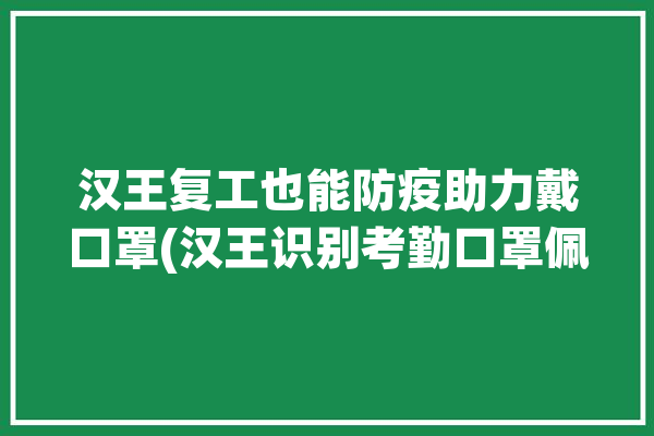 汉王复工也能防疫助力戴口罩(汉王识别考勤口罩佩戴)「汉王考勤官网」