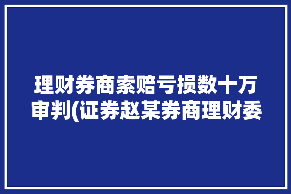 理财券商索赔亏损数十万审判(证券赵某券商理财委托)