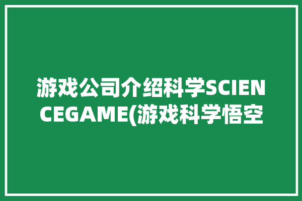 游戏公司介绍科学SCIENCEGAME(游戏科学悟空公司介绍神话)「游戏科学公司的游戏」