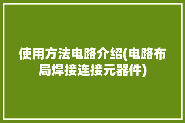 使用方法电路介绍(电路布局焊接连接元器件)「电路布线焊接过程」