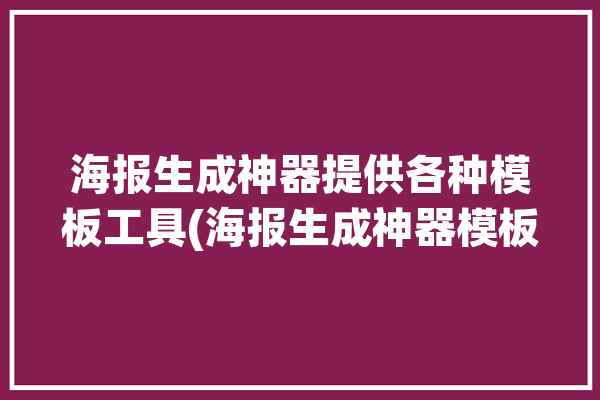 海报生成神器提供各种模板工具(海报生成神器模板工具)「海报模板一键生成app」