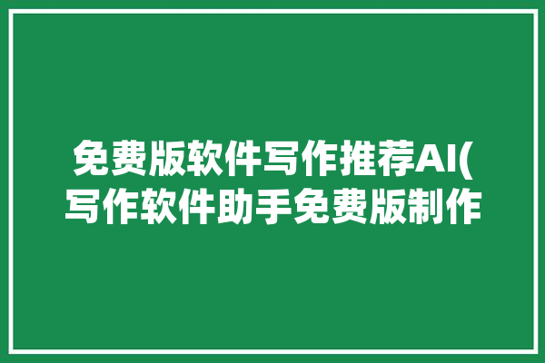 免费版软件写作推荐AI(写作软件助手免费版制作)「免费的写作软件」