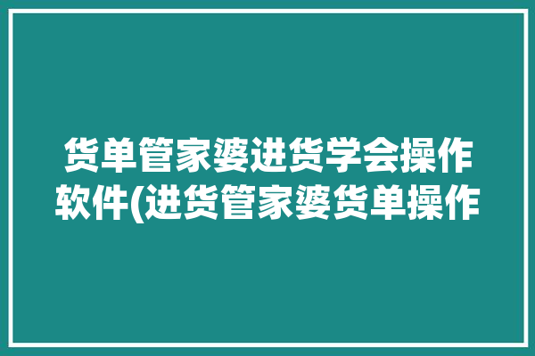 货单管家婆进货学会操作软件(进货管家婆货单操作单据)