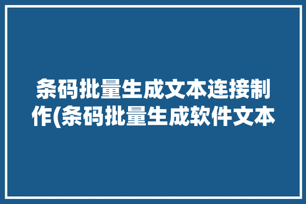 条码批量生成文本连接制作(条码批量生成软件文本)「条码生成器怎么批量生成」