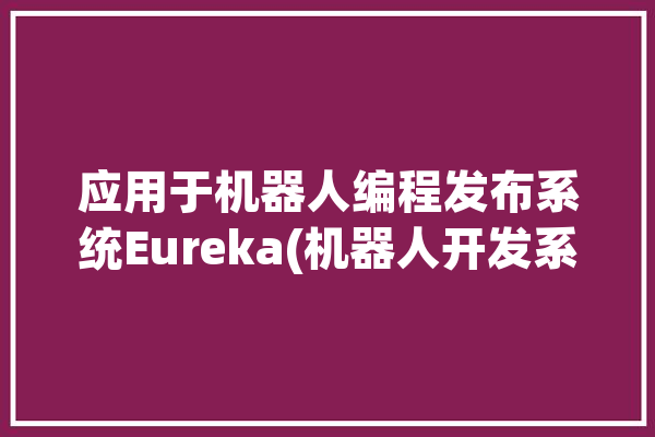 应用于机器人编程发布系统Eureka(机器人开发系统应用于是一个)「应用型机器人」