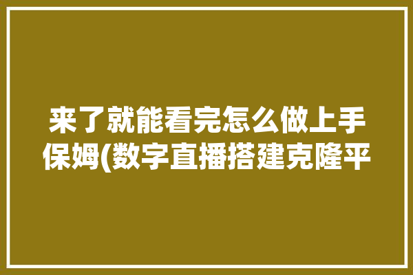 来了就能看完怎么做上手保姆(数字直播搭建克隆平台)「直播克隆模式」