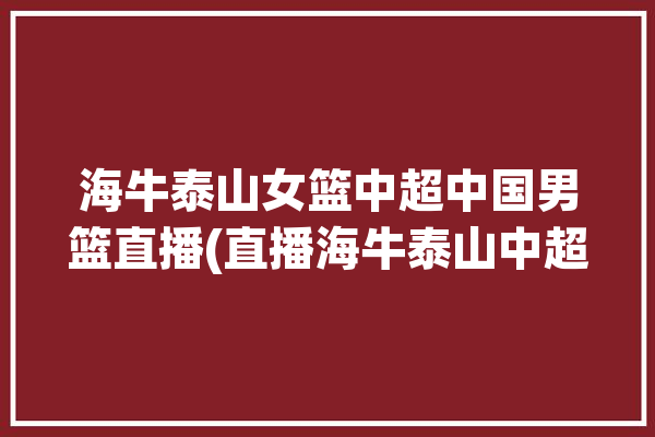 海牛泰山女篮中超中国男篮直播(直播海牛泰山中超女篮)