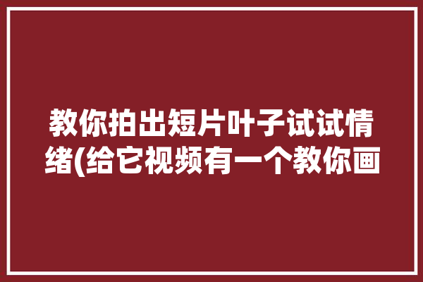 教你拍出短片叶子试试情绪(给它视频有一个教你画中画)