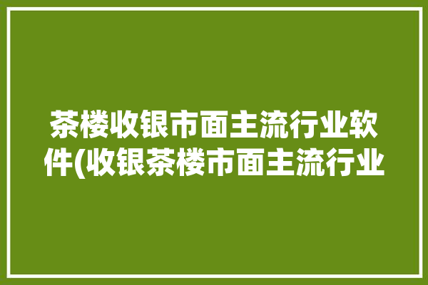 茶楼收银市面主流行业软件(收银茶楼市面主流行业)「茶楼收银软件有哪些」