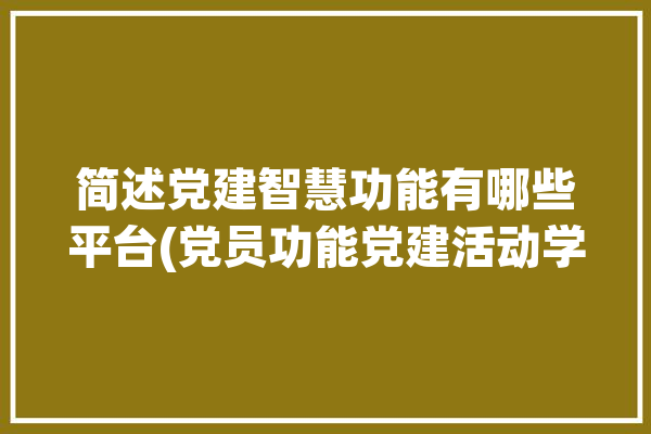 简述党建智慧功能有哪些平台(党员功能党建活动学习)「智慧党建的功能」