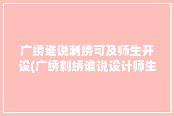 广绣谁说刺绣可及师生开设(广绣刺绣谁说设计师生)「广绣题材」