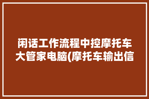 闲话工作流程中控摩托车大管家电脑(摩托车输出信号传感器喷油器)