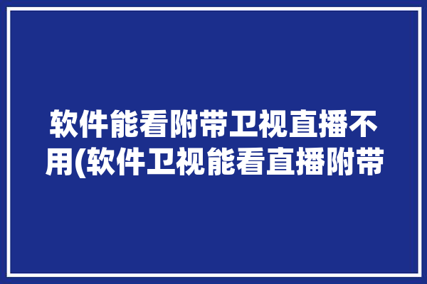 软件能看附带卫视直播不用(软件卫视能看直播附带)「有哪些软件可以看卫视直播」