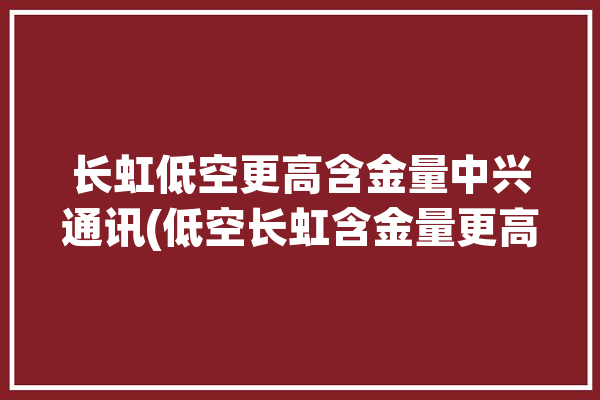 长虹低空更高含金量中兴通讯(低空长虹含金量更高中兴)「长虹落地空调使用说明」