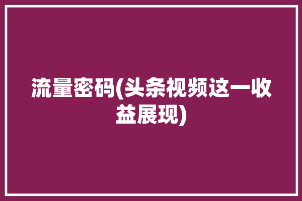 流量密码(头条视频这一收益展现)「头条视频流量怎么挣钱」