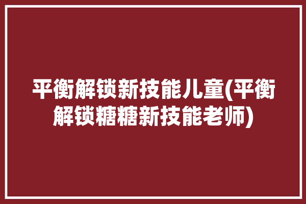 平衡解锁新技能儿童(平衡解锁糖糖新技能老师)「平衡糖是真是假」