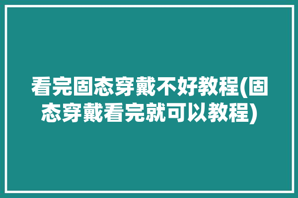 看完固态穿戴不好教程(固态穿戴看完就可以教程)「固态怎么搭配」